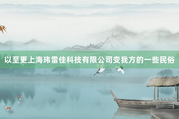 以至更上海玮雷佳科技有限公司变我方的一些民俗
