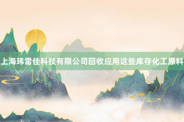 上海玮雷佳科技有限公司回收应用这些库存化工原料