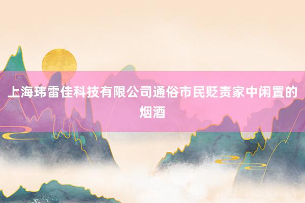上海玮雷佳科技有限公司通俗市民贬责家中闲置的烟酒