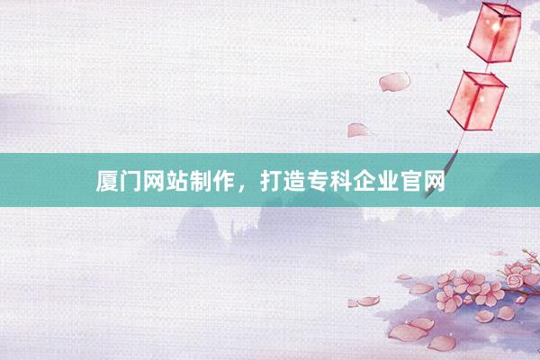 厦门网站制作，打造专科企业官网