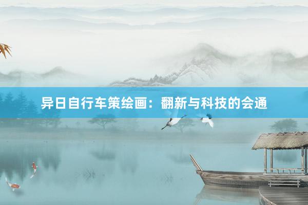 异日自行车策绘画:翻新与科技的会通