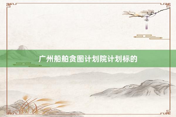 广州船舶贪图计划院计划标的