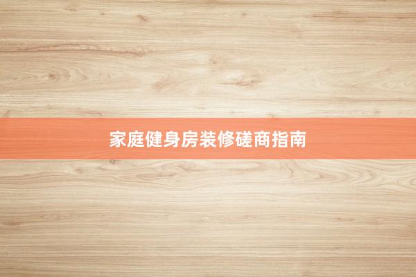 家庭健身房装修磋商指南