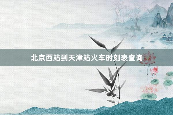 北京西站到天津站火车时刻表查询