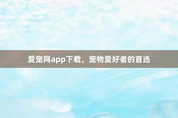 爱宠网app下载，宠物爱好者的首选