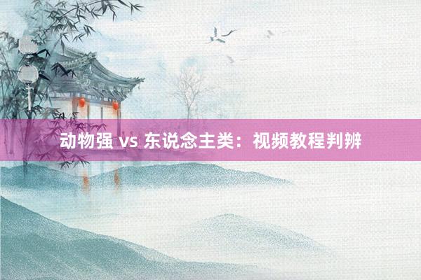 动物强 vs 东说念主类:视频教程判辨