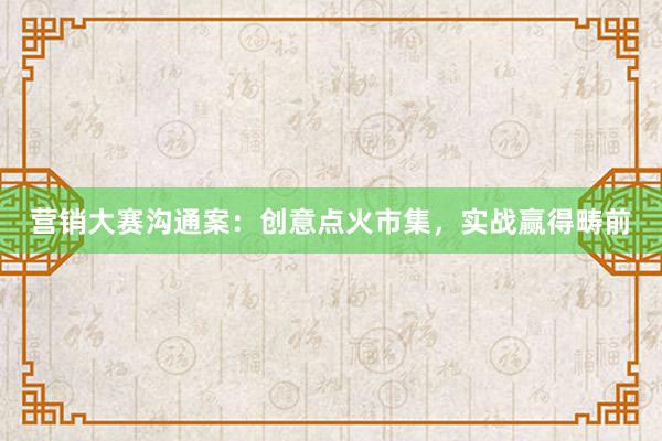 营销大赛沟通案：创意点火市集，实战赢得畴前